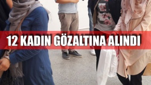 12 KADIN GÖZALTINA ALINDI