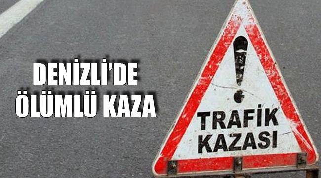 DENİZLİ’DE ÖLÜMLÜ KAZA