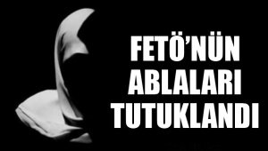 FETÖ’NÜN ABLALARI TUTUKLANDI