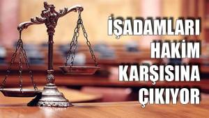 İŞADAMLARI HAKİM KARŞISINA ÇIKIYOR