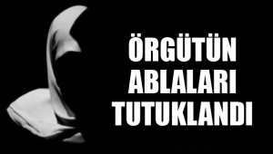 ÖRGÜTÜN ABLALARI TUTUKLANDI