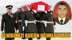ŞEHİDİMİZİ BUGÜN UĞURLUYORUZ