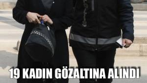 19 KADIN GÖZALTINA ALINDI