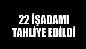 22 İŞADAMI TAHLİYE EDİLDİ