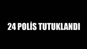 24 POLİS TUTUKLANDI