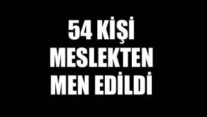 54 KİŞİ MESLEKTEN MEN EDİLDİ