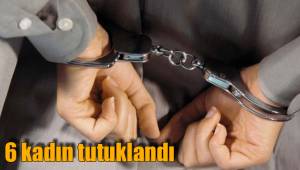 6 kadın tutuklandı