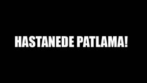 HASTANEDE PATLAMA