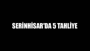 SERİNHİSAR'DA 5 TAHLİYE