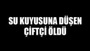 SU KUYUSUNA DÜŞEN ÇİFTÇİ ÖLDÜ