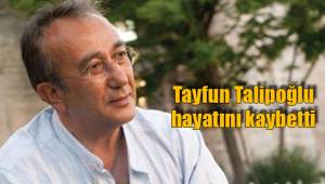 Tayfun Talipoğlu hayatını kaybetti