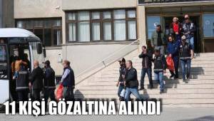 11 KİŞİ GÖZALTINA ALINDI