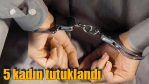5 kadın tutuklandı