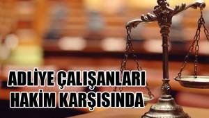 ADLİYE ÇALIŞANLARI HAKİM KARŞISINDA