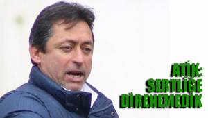 ATİK: SERTLİĞE DİRENEMEDİK