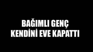 BAĞIMLI GENÇ KENDİNİ EVE KAPATTI