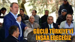 GÜÇLÜ TÜRKİYE’Yİ İNŞAA EDECEĞİZ