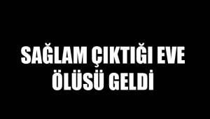 SAĞLAM ÇIKTIĞI EVE ÖLÜSÜ GELDİ