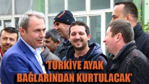 ‘TÜRKİYE AYAK BAĞLARINDAN KURTULACAK’