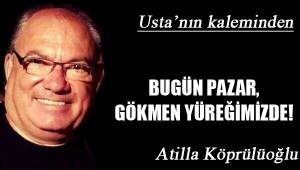 BUGÜN PAZAR, GÖKMEN YÜREĞİMİZDE!