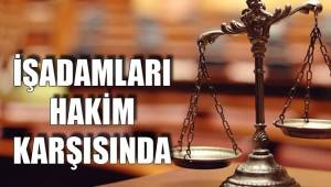 İŞADAMLARI HAKİM KARŞISINDA