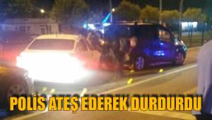 POLİS ATEŞ EDEREK DURDURDU