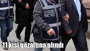 11 kişi gözaltına alındı