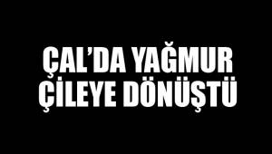 ÇAL’DA YAĞMUR ÇİLEYE DÖNÜŞTÜ