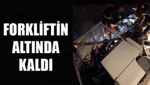 FORKLİFTİN ALTINDA KALDI