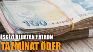 İŞÇİYİ ALDATAN PATRON TAZMİNAT ÖDER