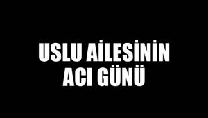 USLU AİLESİNİN ACI GÜNÜ