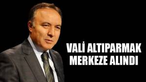 VALİ ALTIPARMAK MERKEZE ALINDI