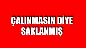 ÇALINMASIN DİYE SAKLANMIŞ