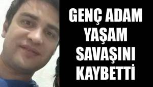 GENÇ ADAM YAŞAM SAVAŞINI KAYBETTİ