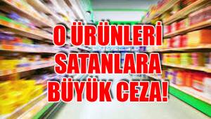 O ÜRÜNLERİ SATANLARA BÜYÜK CEZA!