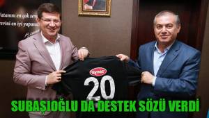 SUBAŞIOĞLU DA DESTEK SÖZÜ VERDİ