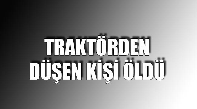 TRAKTÖRDEN DÜŞEN KİŞİ ÖLDÜ