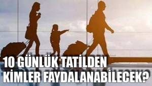 10 GÜNLÜK TATİLDEN KİMLER FAYDALANABİLECEK?