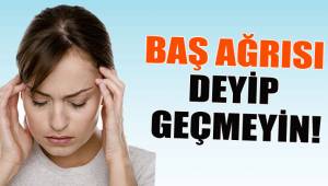 BAŞ AĞRISI DEYİP GEÇMEYİN