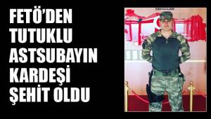 FETÖ’DEN TUTUKLU ASTSUBAYIN KARDEŞİ ŞEHİT OLDU