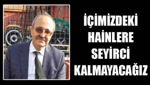 İÇİMİZDEKİ HAİNLERE SEYİRCİ KALMAYACAĞIZ