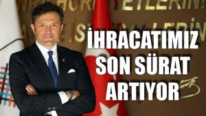 İHRACATIMIZ SON SÜRAT ARTIYOR