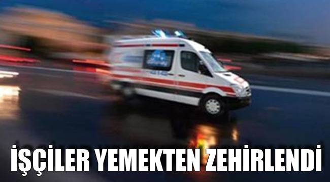 İŞÇİLER AKŞAM YEMEĞİNDEN ZEHİRLENDİ
