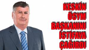 KESKİN ÖSYM BAŞKANINI İSTİFAYA ÇAĞIRDI