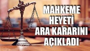 MAHKEME HEYETİ ARA KARARINI AÇIKLADI