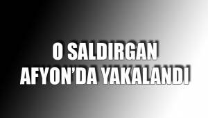 O SALDIRGAN AFYON’DA YAKALANDI
