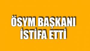 ÖSYM BAŞKANI İSTİFA ETTİ