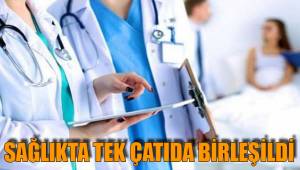SAĞLIKTA TEK ÇATIDA BİRLEŞİLDİ