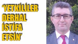 ‘YETKİLİLER DERHAL İSTİFA ETSİN’