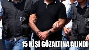 15 KİŞİ GÖZALTINA ALINDI